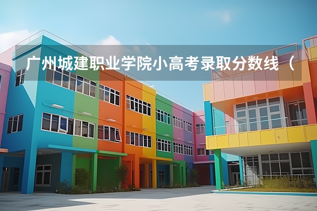 广州城建职业学院小高考录取分数线（小高考180分可上广州公办那所大专）