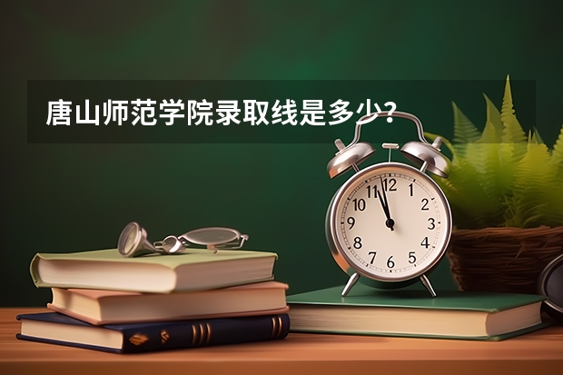 唐山师范学院录取线是多少？