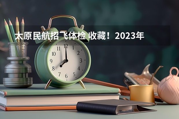 太原民航招飞体检 收藏！2023年度民航招飞体检介绍及应对攻略