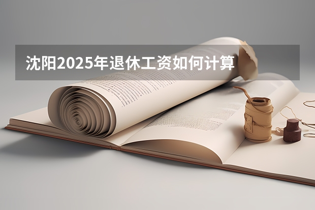 沈阳2025年退休工资如何计算