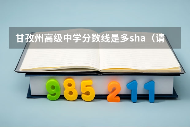 甘孜州高级中学分数线是多sha（请问四川水利职业技术学院的专升本的概率有多大）