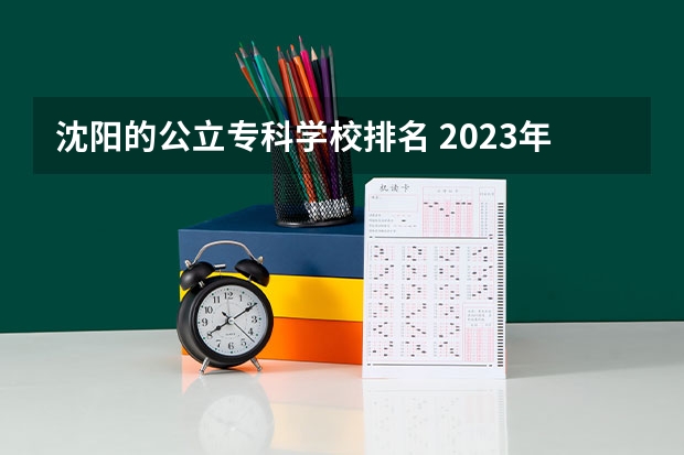 沈阳的公立专科学校排名 2023年最新沈阳大专院校排名