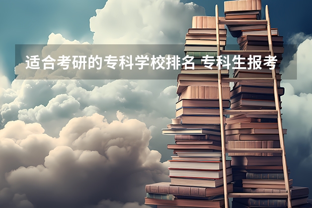 适合考研的专科学校排名 专科生报考研究生的学校有哪些