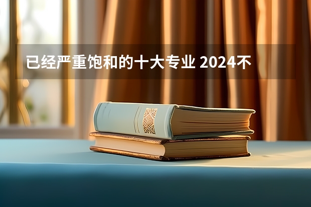 已经严重饱和的十大专业 2024不建议报什么专业