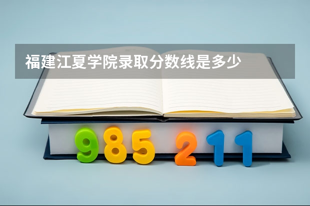 福建江夏学院录取分数线是多少