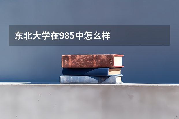 东北大学在985中怎么样