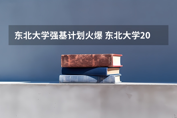 东北大学强基计划火爆 东北大学2024年强基计划招生，入围分数线和综合成绩录取分数线普涨！