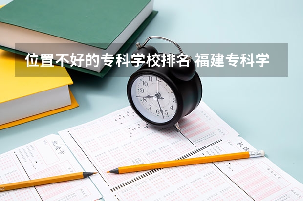 位置不好的专科学校排名 福建专科学校排名