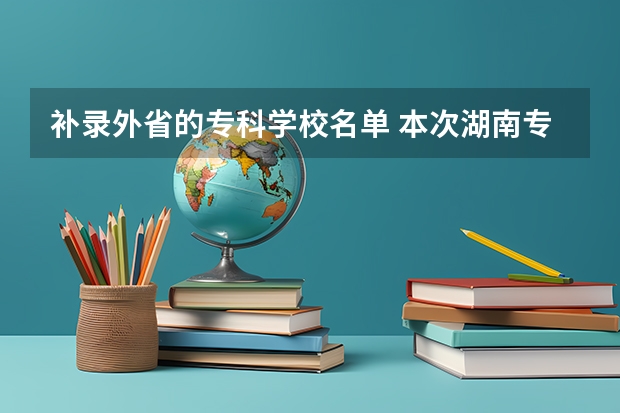 补录外省的专科学校名单 本次湖南专科高校补录得学校有那些比较好？