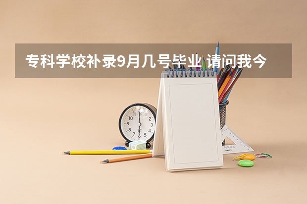 专科学校补录9月几号毕业 请问我今年9月26日补录，哪所院校录取的几率比较大？？