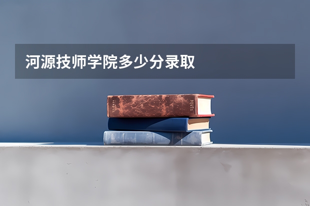 河源技师学院多少分录取