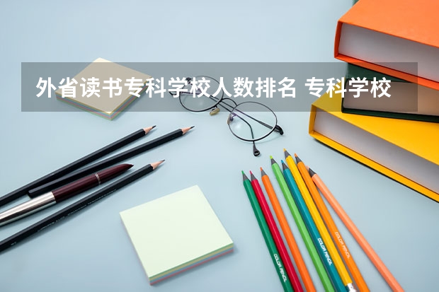 外省读书专科学校人数排名 专科学校排行榜