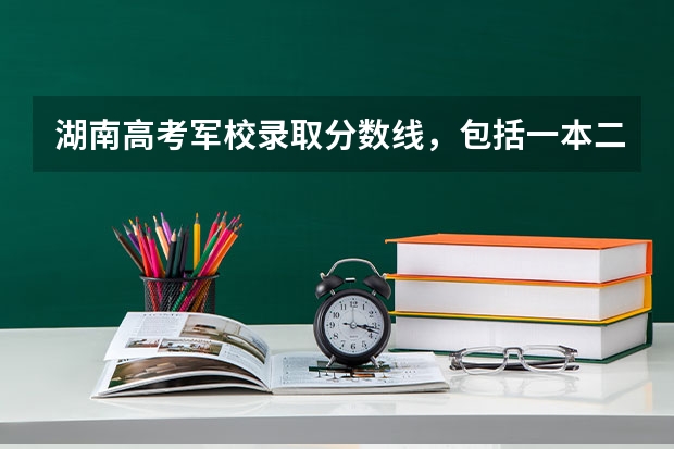 湖南高考军校录取分数线，包括一本二本的！ 湖南二本公办大学录取分数线