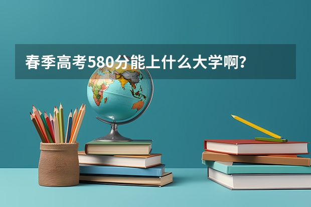 春季高考580分能上什么大学啊？