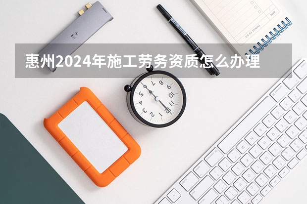 惠州2024年施工劳务资质怎么办理