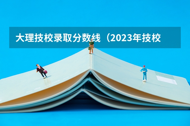 大理技校录取分数线（2023年技校分数线）