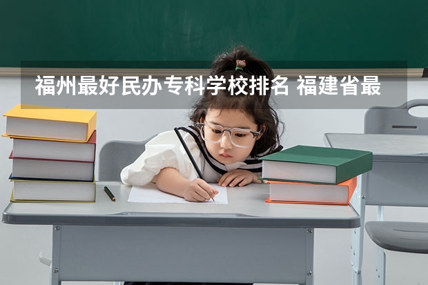 福州最好民办专科学校排名 福建省最好的大专学校排名