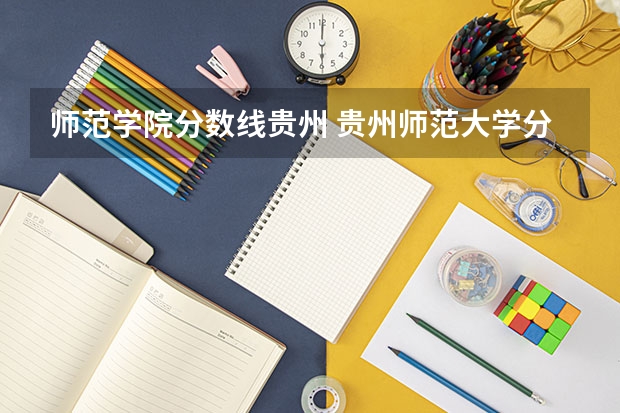 师范学院分数线贵州 贵州师范大学分数线