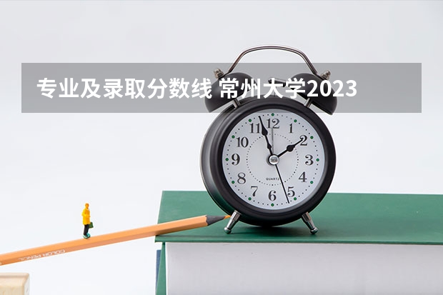 专业及录取分数线 常州大学2023各专业录取分数线