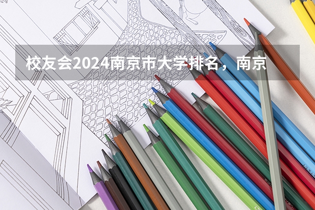 校友会2024南京市大学排名，南京大学、南京传媒学院雄居榜首 2024年南京大学非全日制研究生招生简章-专业/学制/学费汇总