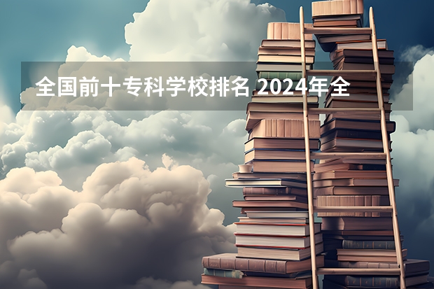 全国前十专科学校排名 2024年全国1000所大专院校最新排名!