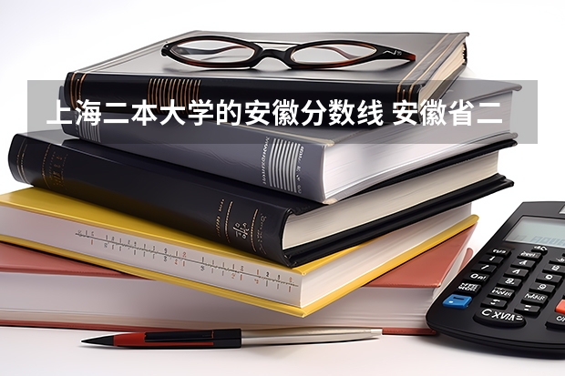 上海二本大学的安徽分数线 安徽省二本大学排名及分数线