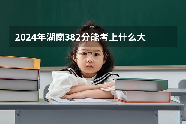 2024年湖南382分能考上什么大学？