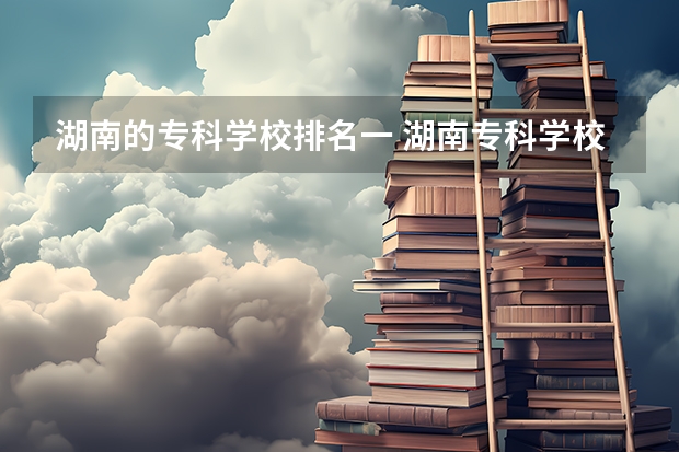 湖南的专科学校排名一 湖南专科学校排名