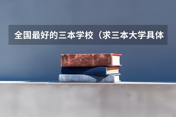 全国最好的三本学校（求三本大学具体的排名）