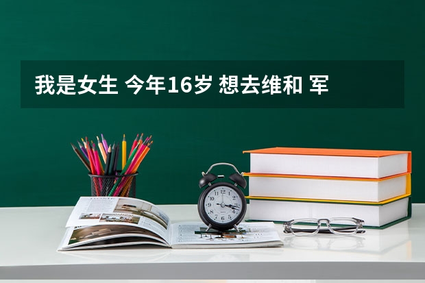 我是女生 今年16岁 想去维和 军医或者维和兵都行 还未高考 请问有推荐的大学吗？谢谢