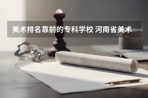 美术排名靠前的专科学校 河南省美术专业学校排名