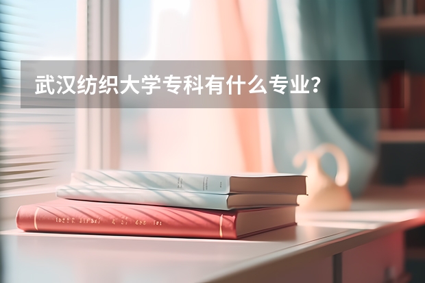 武汉纺织大学专科有什么专业？