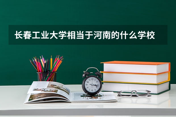 长春工业大学相当于河南的什么学校