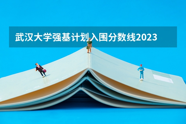 武汉大学强基计划入围分数线2023 武汉大学强基计划入围分数线