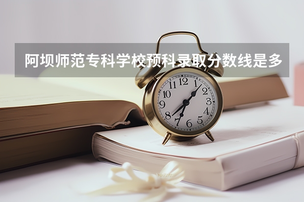 阿坝师范专科学校预科录取分数线是多少？