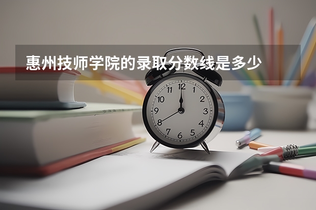 惠州技师学院的录取分数线是多少