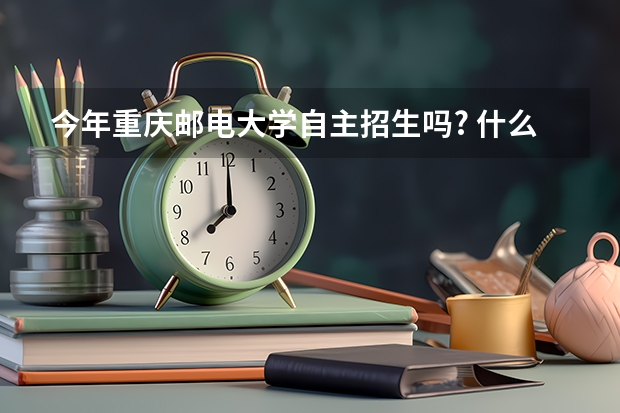 今年重庆邮电大学自主招生吗? 什么是自主招生?