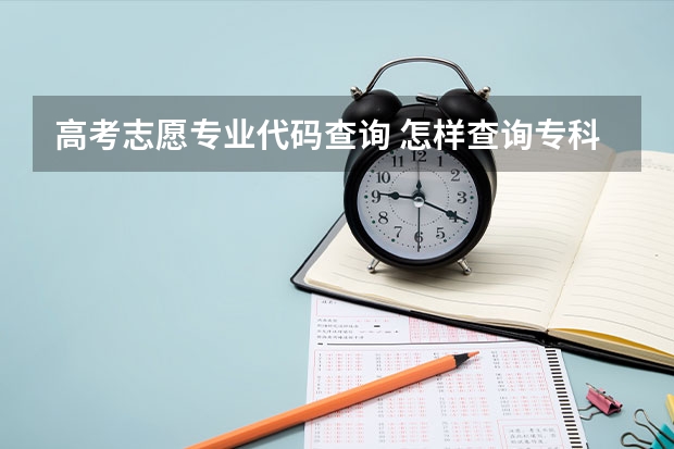 高考志愿专业代码查询 怎样查询专科学（高考专业组代码和专业代码）