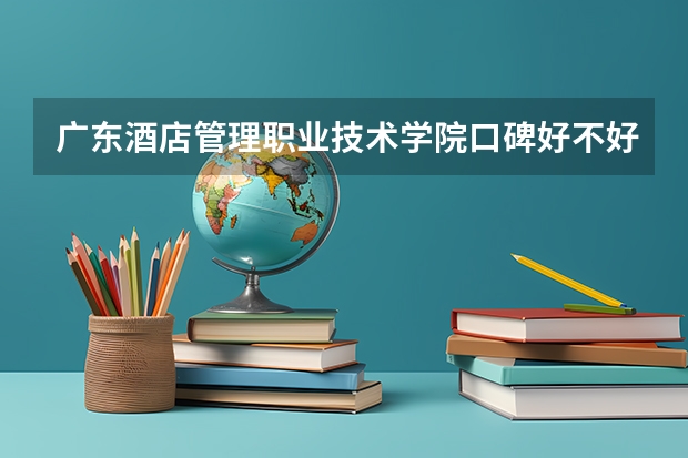 广东酒店管理职业技术学院口碑好不好 广东酒店管理职业技术学院校园环境如何