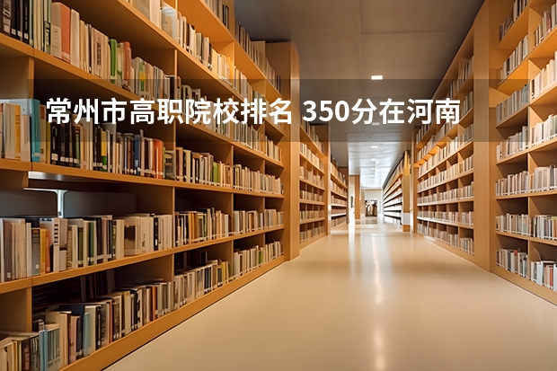 常州市高职院校排名 350分在河南省的排名