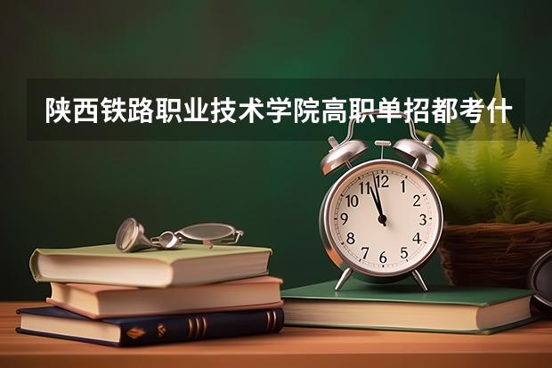 陕西铁路职业技术学院高职单招都考什么科目？什么时候考试？