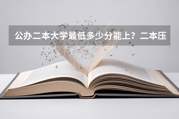 公办二本大学最低多少分能上？二本压线的公办大学（附分数线）