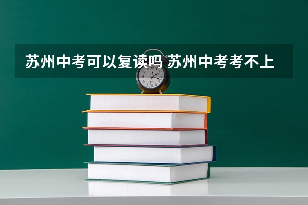 苏州中考可以复读吗 苏州中考考不上可以复读吗