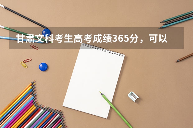 甘肃文科考生高考成绩365分，可以报考哪些三本或者专科院校?