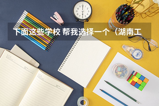 下面这些学校 帮我选择一个（湖南工业大学是几本？）