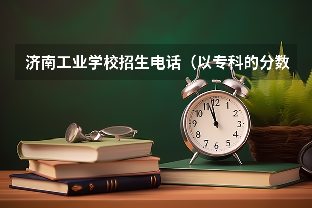 济南工业学校招生电话（以专科的分数上分数较低的本科大学？）