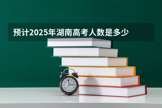 预计2025年湖南高考人数是多少