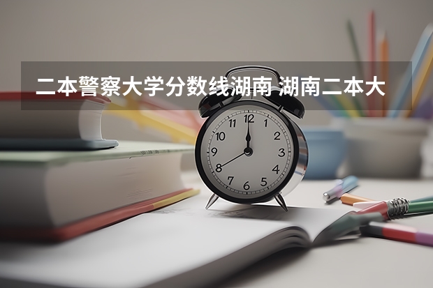 二本警察大学分数线湖南 湖南二本大学分数线以及排名关于湖南二本大学排名及分数线参考