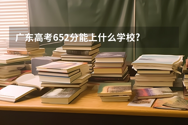 广东高考652分能上什么学校?