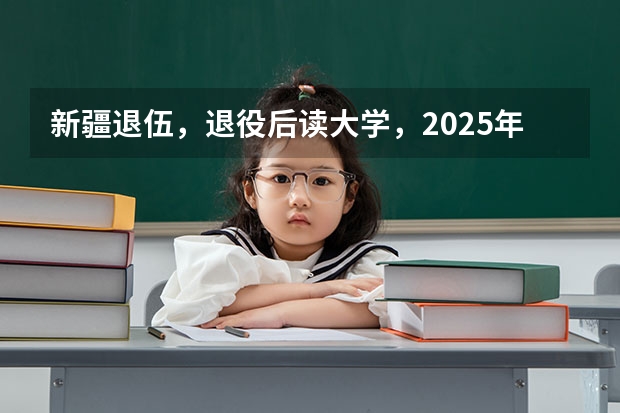 新疆退伍，退役后读大学，2025年大学毕业可以去新疆当留疆干部吗？